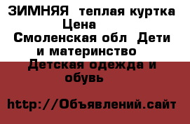 ЗИМНЯЯ  теплая куртка  › Цена ­ 600 - Смоленская обл. Дети и материнство » Детская одежда и обувь   